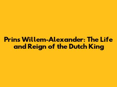 Prins Willem-Alexander: The Life and Reign of the Dutch King