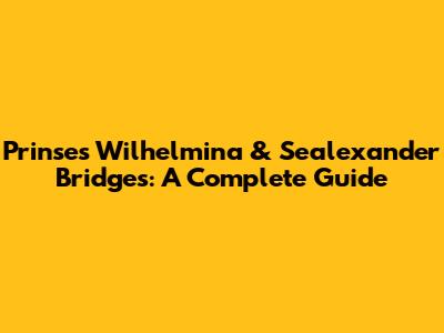 Prinses Wilhelmina & Sealexander Bridges: A Complete Guide