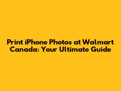 Print iPhone Photos at Walmart Canada: Your Ultimate Guide
