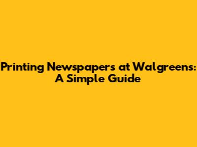 Printing Newspapers at Walgreens: A Simple Guide