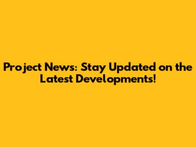 Project News: Stay Updated on the Latest Developments!