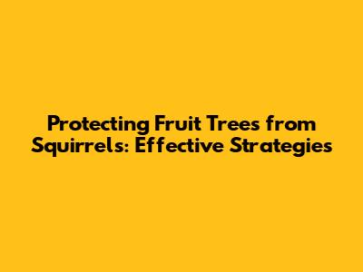 Protecting Fruit Trees from Squirrels: Effective Strategies