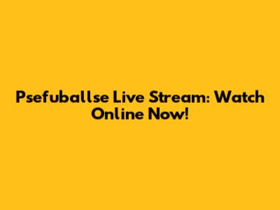 Psefuballse Live Stream: Watch Online Now!