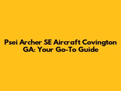 Psei Archer SE Aircraft Covington GA: Your Go-To Guide