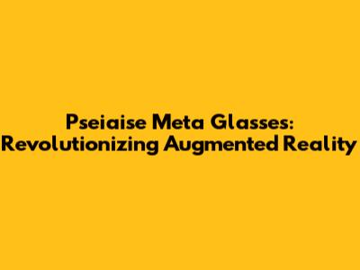 Pseiaise Meta Glasses: Revolutionizing Augmented Reality