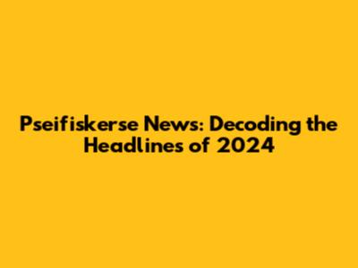 Pseifiskerse News: Decoding the Headlines of 2024