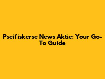 Pseifiskerse News Aktie: Your Go-To Guide