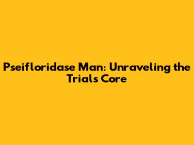Pseifloridase Man: Unraveling the Trial's Core
