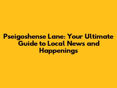 Pseigoshense Lane: Your Ultimate Guide to Local News and Happenings