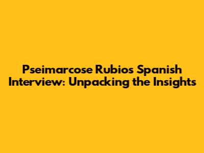 Pseimarcose Rubio's Spanish Interview: Unpacking the Insights