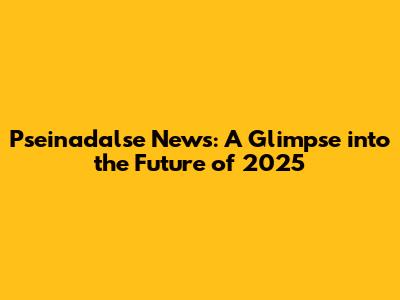 Pseinadalse News: A Glimpse into the Future of 2025
