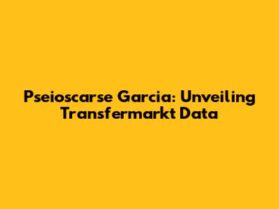 Pseioscarse Garcia: Unveiling Transfermarkt Data