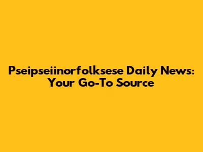 Pseipseiinorfolksese Daily News: Your Go-To Source