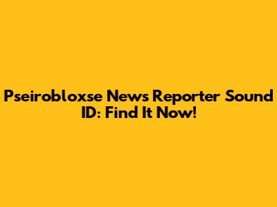 Pseirobloxse News Reporter Sound ID: Find It Now!