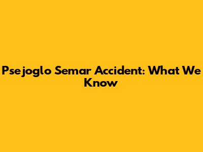 Psejoglo Semar Accident: What We Know