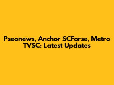 Pseonews, Anchor SCForse, Metro TVSC: Latest Updates