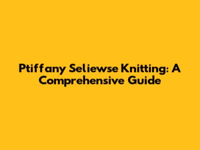 Ptiffany Seliewse Knitting: A Comprehensive Guide