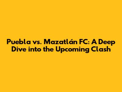Puebla vs. Mazatlán FC: A Deep Dive into the Upcoming Clash