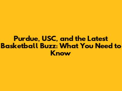 Purdue, USC, and the Latest Basketball Buzz: What You Need to Know