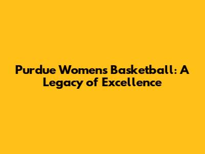 Purdue Women's Basketball: A Legacy of Excellence