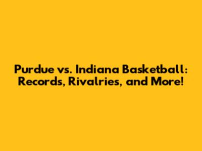 Purdue vs. Indiana Basketball: Records, Rivalries, and More!