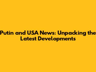 Putin and USA News: Unpacking the Latest Developments