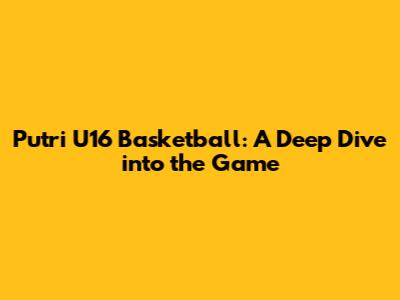 Putri U16 Basketball: A Deep Dive into the Game