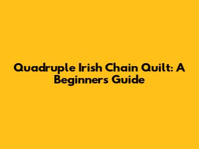 Quadruple Irish Chain Quilt: A Beginner's Guide