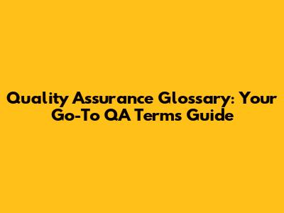 Quality Assurance Glossary: Your Go-To QA Terms Guide