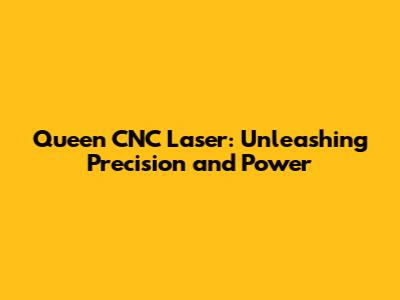 Queen CNC Laser: Unleashing Precision and Power