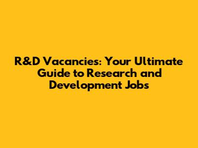 R&D Vacancies: Your Ultimate Guide to Research and Development Jobs