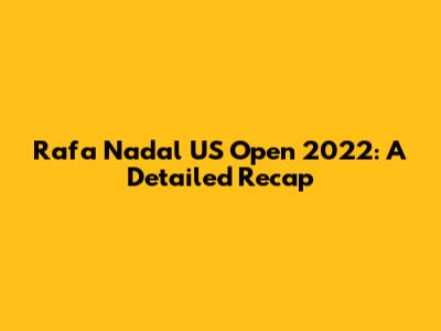 Rafa Nadal US Open 2022: A Detailed Recap