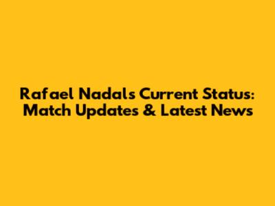 Rafael Nadal's Current Status: Match Updates & Latest News