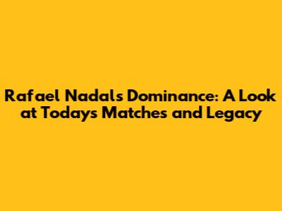 Rafael Nadal's Dominance: A Look at Today's Matches and Legacy