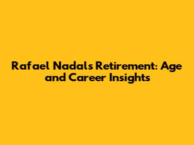 Rafael Nadal's Retirement: Age and Career Insights