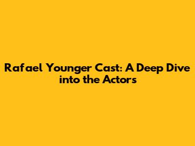 Rafael Younger Cast: A Deep Dive into the Actors