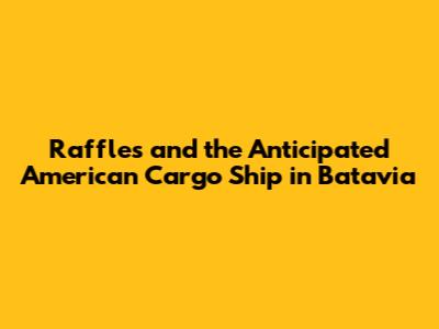 Raffles and the Anticipated American Cargo Ship in Batavia