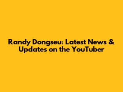 Randy Dongseu: Latest News & Updates on the YouTuber