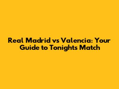 Real Madrid vs Valencia: Your Guide to Tonight's Match