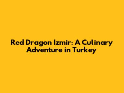Red Dragon Izmir: A Culinary Adventure in Turkey