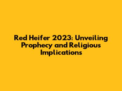 Red Heifer 2023: Unveiling Prophecy and Religious Implications