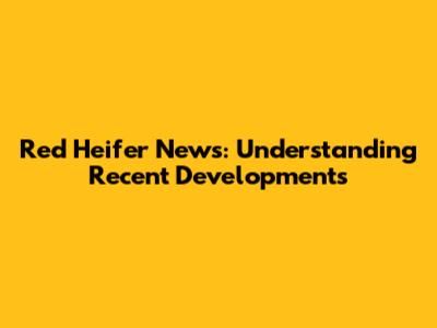 Red Heifer News: Understanding Recent Developments