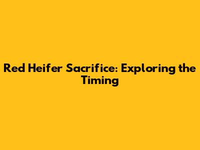 Red Heifer Sacrifice: Exploring the Timing