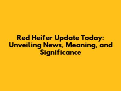 Red Heifer Update Today: Unveiling News, Meaning, and Significance