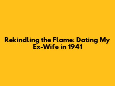 Rekindling the Flame: Dating My Ex-Wife in 1941