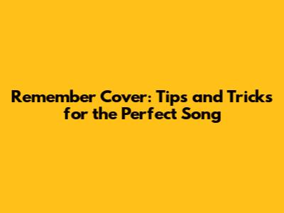 Remember Cover: Tips and Tricks for the Perfect Song