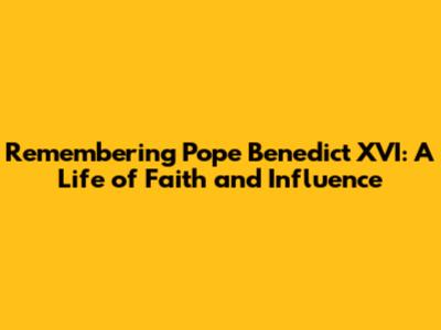 Remembering Pope Benedict XVI: A Life of Faith and Influence