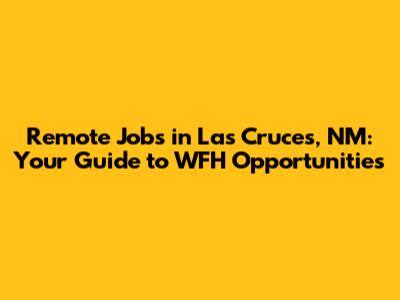 Remote Jobs in Las Cruces, NM: Your Guide to WFH Opportunities