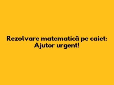 Rezolvare matematică pe caiet: Ajutor urgent!