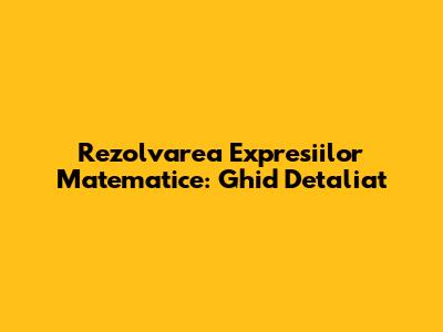 Rezolvarea Expresiilor Matematice: Ghid Detaliat
